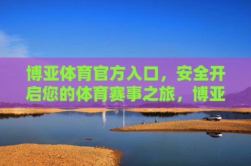 博亚体育官方入口,安全开启您的体育赛事之旅,博亚体育官方入口,安全开启体育赛事之旅 博亚体育官方入口,安全开启您的体育赛事之旅,博亚体育官方入口,安全开启体育赛事之旅