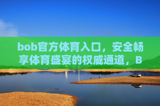 bob官方体育入口,安全畅享体育盛宴的权威通道,Bob官方体育入口,安全畅享权威体育盛宴 bob官方体育入口,安全畅享体育盛宴的权威通道,Bob官方体育入口,安全畅享权威体育盛宴