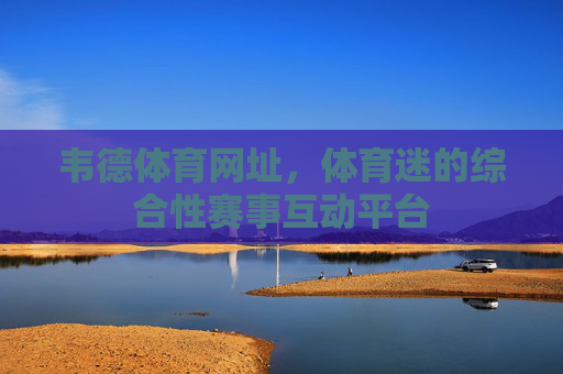 韦德体育网址,体育迷的综合性赛事互动平台 韦德体育网址,体育迷的综合性赛事互动平台