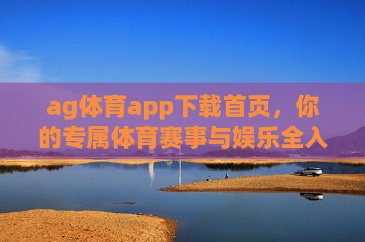 ag体育app下载首页,你的专属体育赛事与娱乐全入口,ag体育app下载,专属体育赛事与娱乐全入口 ag体育app下载首页,你的专属体育赛事与娱乐全入口,ag体育app下载,专属体育赛事与娱乐全入口