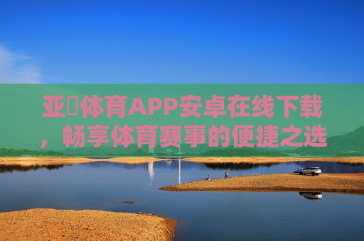 亚慱体育APP安卓在线下载，畅享体育赛事的便捷之选，亚慱体育APP安卓下载，便捷畅享体育赛事