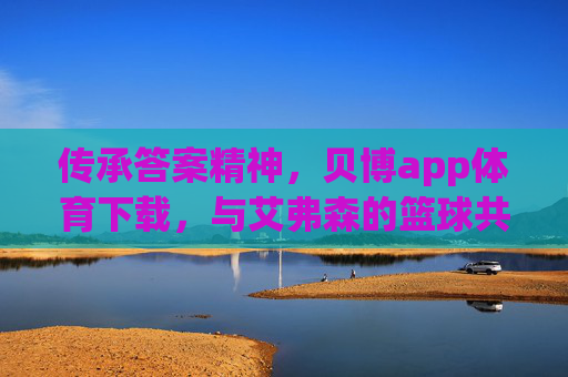 传承答案精神,贝博app体育下载,与艾弗森的篮球共鸣,传承答案精神,贝博app体育下载与艾弗森的篮球共鸣 传承答案精神,贝博app体育下载,与艾弗森的篮球共鸣,传承答案精神,贝博app体育下载与艾弗森的篮球共鸣