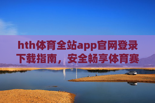 hth体育全站app官网登录下载指南,安全畅享体育赛事新体验,hth体育全站app登录下载指南,安全畅享体育赛事新体验 hth体育全站app官网登录下载指南,安全畅享体育赛事新体验,hth体育全站app登录下载指南,安全畅享体育赛事新体验