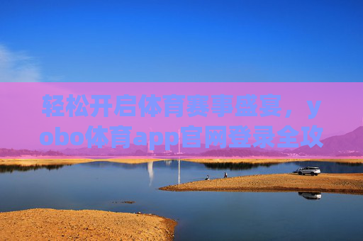 轻松开启体育赛事盛宴，yobo体育app官网登录全攻略，轻松开启体育赛事盛宴，yobo体育app官网登录全攻略