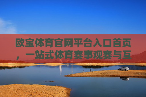 欧宝体育官网平台入口首页，一站式体育赛事观赛与互动的便捷入口，欧宝体育官网入口首页，一站式体育赛事观赛互动便捷平台