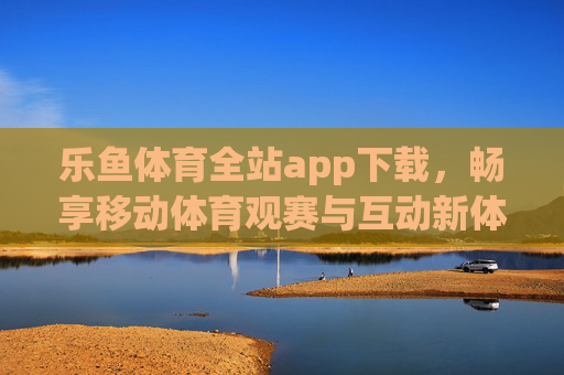 乐鱼体育全站app下载,畅享移动体育观赛与互动新体验,乐鱼体育全站app下载,畅享移动体育观赛与互动新体验 乐鱼体育全站app下载,畅享移动体育观赛与互动新体验,乐鱼体育全站app下载,畅享移动体育观赛与互动新体验