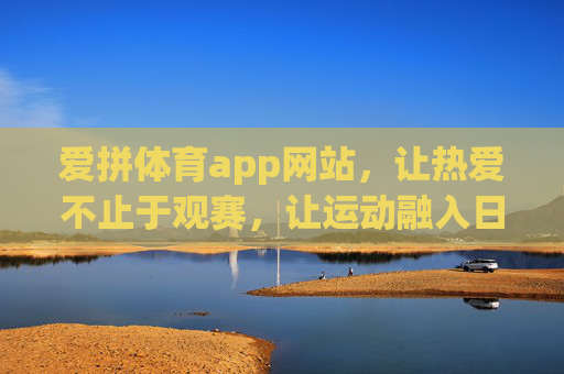 爱拼体育app网站,让热爱不止于观赛,让运动融入日常,爱拼体育,热爱不止观赛,运动融入日常 爱拼体育app网站,让热爱不止于观赛,让运动融入日常,爱拼体育,热爱不止观赛,运动融入日常