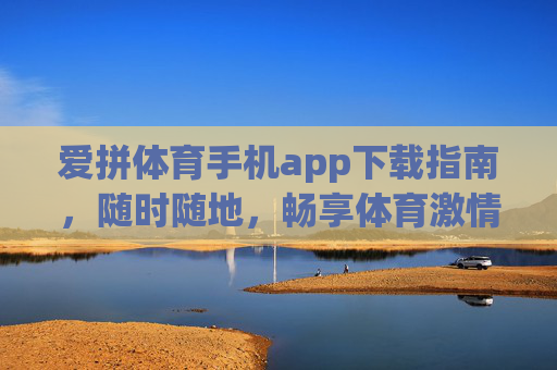 爱拼体育手机app下载指南,随时随地,畅享体育激情!爱拼体育手机app下载指南,随时随地畅享体育激情 爱拼体育手机app下载指南,随时随地,畅享体育激情!爱拼体育手机app下载指南,随时随地畅享体育激情