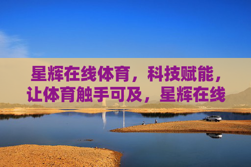 星辉在线体育,科技赋能,让体育触手可及,星辉在线体育,科技赋能,触手可及的体育 星辉在线体育,科技赋能,让体育触手可及,星辉在线体育,科技赋能,触手可及的体育