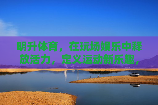 明升体育,在玩场娱乐中释放活力,定义运动新乐趣,明升体育,玩场释放活力,定义运动新乐趣 明升体育,在玩场娱乐中释放活力,定义运动新乐趣,明升体育,玩场释放活力,定义运动新乐趣