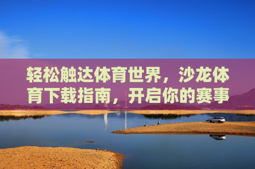 轻松触达体育世界,沙龙体育下载指南,开启你的赛事狂欢,沙龙体育下载指南,开启赛事狂欢 轻松触达体育世界,沙龙体育下载指南,开启你的赛事狂欢,沙龙体育下载指南,开启赛事狂欢
