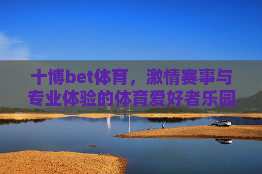 十博bet体育,激情赛事与专业体验的体育爱好者乐园 十博bet体育,激情赛事与专业体验的体育爱好者乐园