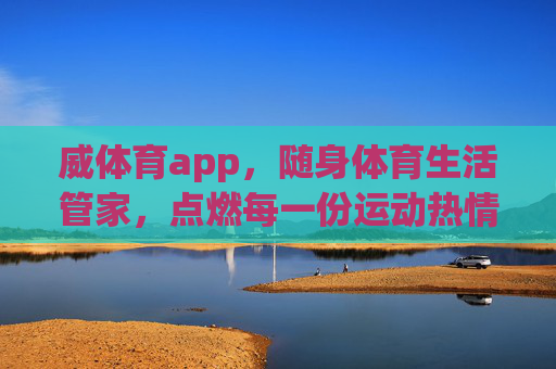 威体育app,随身体育生活管家,点燃每一份运动热情,威体育app,随身体育生活管家,点燃每一份运动热情 威体育app,随身体育生活管家,点燃每一份运动热情,威体育app,随身体育生活管家,点燃每一份运动热情