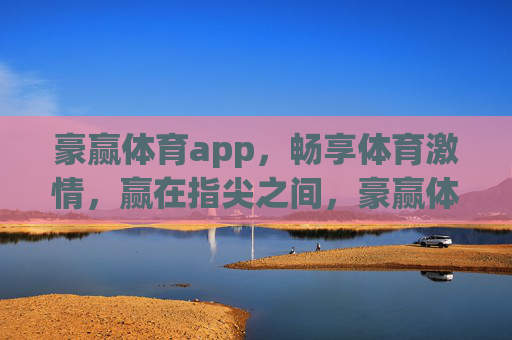 豪赢体育app,畅享体育激情,赢在指尖之间,豪赢体育app,指尖畅享体育激情,赢在指尖之间 豪赢体育app,畅享体育激情,赢在指尖之间,豪赢体育app,指尖畅享体育激情,赢在指尖之间