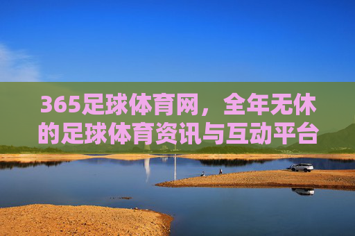 365足球体育网,全年无休的足球体育资讯与互动平台,365足球体育网,全年无休的足球体育资讯互动平台 365足球体育网,全年无休的足球体育资讯与互动平台,365足球体育网,全年无休的足球体育资讯互动平台