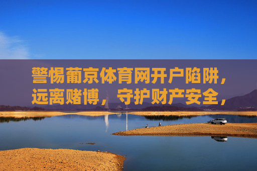 警惕葡京体育网开户陷阱,远离赌博,守护财产安全,警惕葡京体育网开户陷阱,远离赌博守护财产安全 警惕葡京体育网开户陷阱,远离赌博,守护财产安全,警惕葡京体育网开户陷阱,远离赌博守护财产安全
