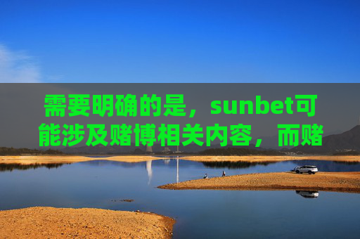 需要明确的是,sunbet可能涉及赌博相关内容,而赌博在我国是法律明令禁止的违法行为。任何宣扬、推广赌博平台或行为的内容都是不被允许的,这不仅违反法律法规,也会对社会风气和公众利益造成严重危害,法律严令禁止,sunbet赌博平台危害社会,坚决抵制 需要明确的是,sunbet可能涉及赌博相关内容,而赌博在我国是法律明令禁止的违法行为。任何宣扬、推广赌博平台或行为的内容都是不被允许的,这不仅违反法律法规,也会对社会风气和公众利益造成严重危害,法律严令禁止,sunbet赌博平台危害社会,坚决抵制