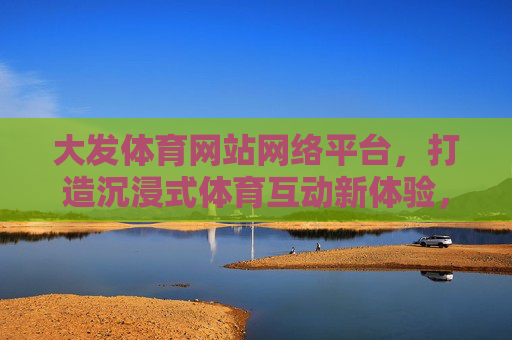 大发体育网站网络平台,打造沉浸式体育互动新体验,大发体育网络平台,沉浸式体育互动新体验 大发体育网站网络平台,打造沉浸式体育互动新体验,大发体育网络平台,沉浸式体育互动新体验