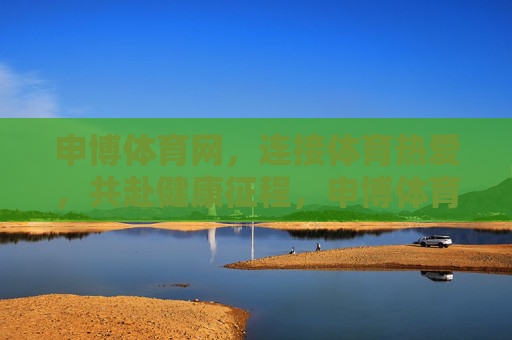 申博体育网，连接体育热爱，共赴健康征程，申博体育网，以热爱连接，共赴健康征程