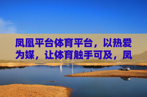 凤凰平台体育平台,以热爱为媒,让体育触手可及,凤凰体育,热爱为媒,体育触手可及 凤凰平台体育平台,以热爱为媒,让体育触手可及,凤凰体育,热爱为媒,体育触手可及