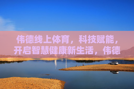 伟德线上体育,科技赋能,开启智慧健康新生活,伟德线上体育,科技赋能智慧健康新生活 伟德线上体育,科技赋能,开启智慧健康新生活,伟德线上体育,科技赋能智慧健康新生活