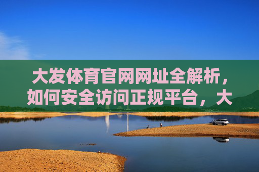 大发体育官网网址全解析,如何安全访问正规平台,大发体育官网网址全解析,安全访问正规平台指南 大发体育官网网址全解析,如何安全访问正规平台,大发体育官网网址全解析,安全访问正规平台指南
