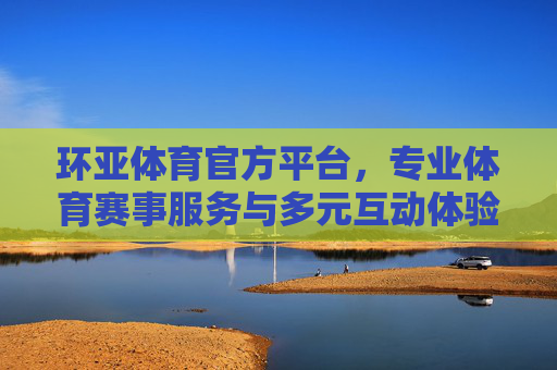 环亚体育官方平台，专业体育赛事服务与多元互动体验的新标杆，环亚体育官方平台，专业赛事服务与多元互动体验新标杆