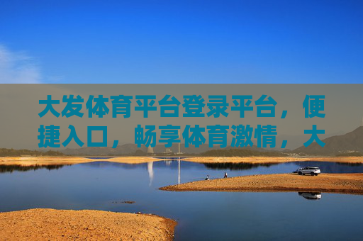 大发体育平台登录平台，便捷入口，畅享体育激情，大发体育平台，便捷入口，畅享体育激情
