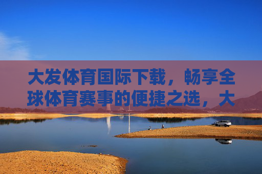 大发体育国际下载,畅享全球体育赛事的便捷之选,大发体育国际下载,便捷畅享全球体育赛事之选 大发体育国际下载,畅享全球体育赛事的便捷之选,大发体育国际下载,便捷畅享全球体育赛事之选