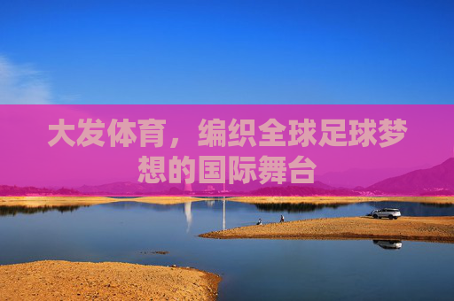大发体育,编织全球足球梦想的国际舞台 大发体育,编织全球足球梦想的国际舞台