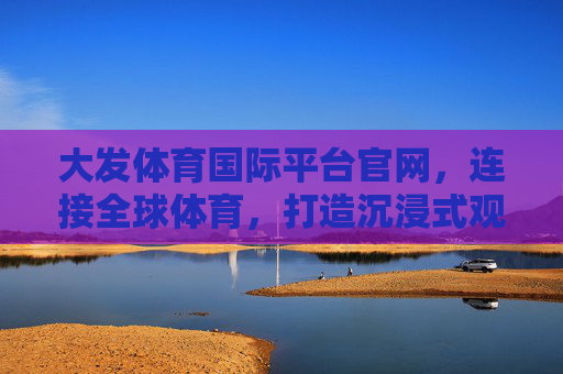 大发体育国际平台官网,连接全球体育,打造沉浸式观赛新体验,连接全球体育,沉浸式观赛新体验 大发体育国际平台官网,连接全球体育,打造沉浸式观赛新体验,连接全球体育,沉浸式观赛新体验