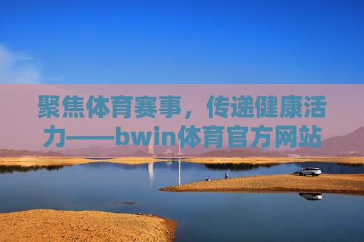 聚焦体育赛事,传递健康活力——bwin体育官方网站的体育资讯平台探索,bwin体育官网,聚焦赛事传递健康活力的体育资讯平台 聚焦体育赛事,传递健康活力——bwin体育官方网站的体育资讯平台探索,bwin体育官网,聚焦赛事传递健康活力的体育资讯平台
