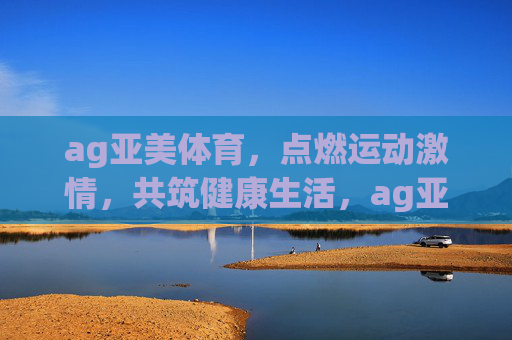 ag亚美体育,点燃运动激情,共筑健康生活,ag亚美体育,点燃运动激情,共筑健康生活 ag亚美体育,点燃运动激情,共筑健康生活,ag亚美体育,点燃运动激情,共筑健康生活
