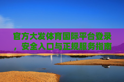官方大发体育国际平台登录,安全入口与正规服务指南,官方大发体育国际平台登录,安全入口与正规服务指南 官方大发体育国际平台登录,安全入口与正规服务指南,官方大发体育国际平台登录,安全入口与正规服务指南