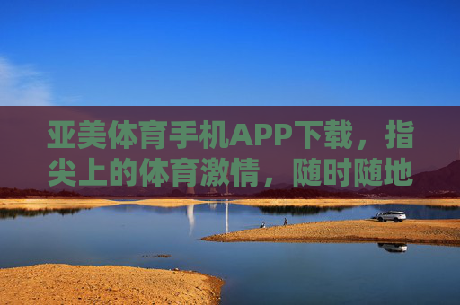 亚美体育手机APP下载，指尖上的体育激情，随时随地畅享赛场，亚美体育APP，指尖上的体育激情