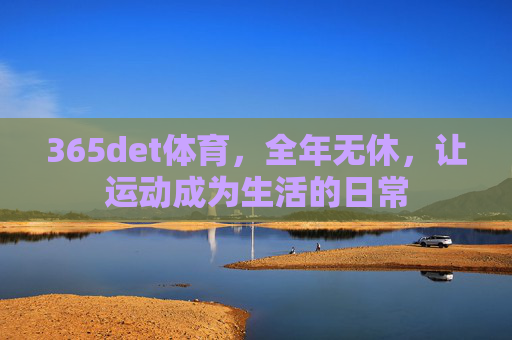 365det体育,全年无休,让运动成为生活的日常 365det体育,全年无休,让运动成为生活的日常
