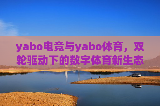 yabo电竞与yabo体育，双轮驱动下的数字体育新生态，yabo电竞与体育双轮驱动，共筑数字体育新生态