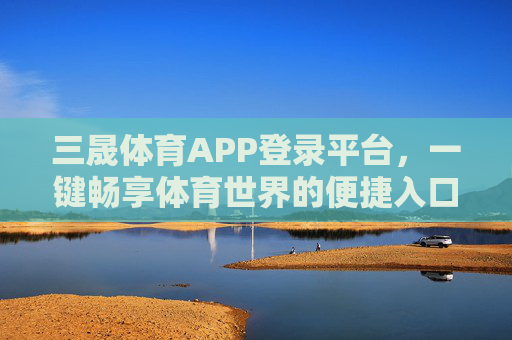 三晟体育APP登录平台，一键畅享体育世界的便捷入口，三晟体育APP，一键畅享体育便捷入口