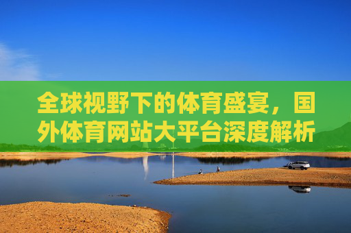 全球视野下的体育盛宴,国外体育网站大平台深度解析,全球体育盛宴,国外体育网站大平台深度解析 全球视野下的体育盛宴,国外体育网站大平台深度解析,全球体育盛宴,国外体育网站大平台深度解析