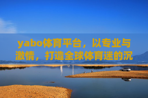 yabo体育平台,以专业与激情,打造全球体育迷的沉浸式体验,yabo体育,专业激情打造全球体育迷沉浸式体验 yabo体育平台,以专业与激情,打造全球体育迷的沉浸式体验,yabo体育,专业激情打造全球体育迷沉浸式体验