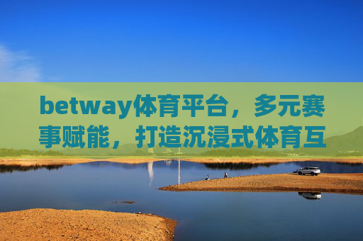 betway体育平台，多元赛事赋能，打造沉浸式体育互动新体验，betway体育平台，多元赛事赋能，沉浸式互动新体验