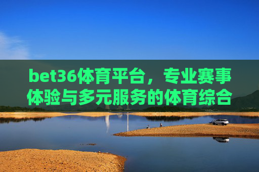 bet36体育平台,专业赛事体验与多元服务的体育综合平台,专业赛事多元服务,bet36体育综合平台 bet36体育平台,专业赛事体验与多元服务的体育综合平台,专业赛事多元服务,bet36体育综合平台