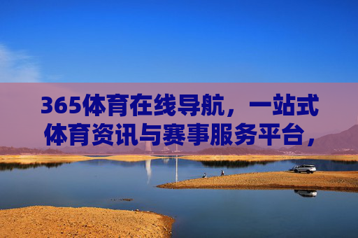 365体育在线导航,一站式体育资讯与赛事服务平台,一站式体育资讯与赛事服务平台 365体育在线导航,一站式体育资讯与赛事服务平台,一站式体育资讯与赛事服务平台