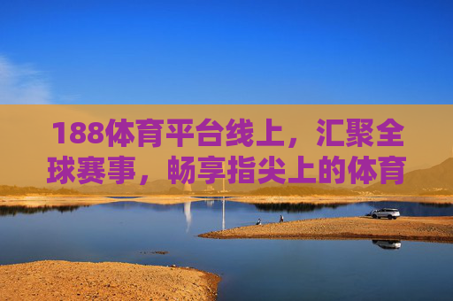 188体育平台线上,汇聚全球赛事,畅享指尖上的体育激情 188体育平台线上,汇聚全球赛事,畅享指尖上的体育激情