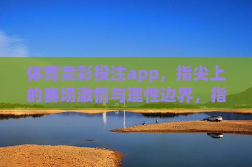 体育竞彩投注app,指尖上的赛场激情与理性边界,指尖赛场,竞彩app的激情与理性边界 体育竞彩投注app,指尖上的赛场激情与理性边界,指尖赛场,竞彩app的激情与理性边界