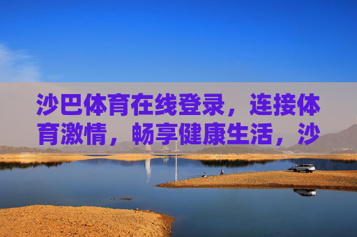 沙巴体育在线登录,连接体育激情,畅享健康生活,沙巴体育在线登录,连接体育激情,畅享健康生活 沙巴体育在线登录,连接体育激情,畅享健康生活,沙巴体育在线登录,连接体育激情,畅享健康生活