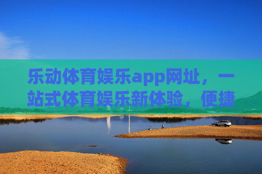 乐动体育娱乐app网址，一站式体育娱乐新体验，便捷入口直达热爱，乐动体育娱乐app，一站式体育娱乐新体验，便捷入口直达热爱