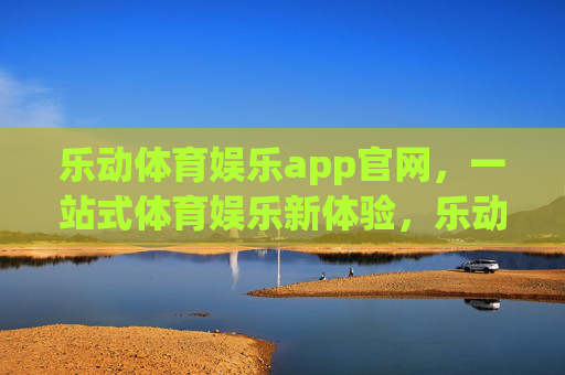 乐动体育娱乐app官网，一站式体育娱乐新体验，乐动体育娱乐app官网，一站式体育娱乐新体验