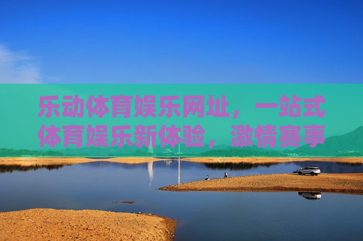 乐动体育娱乐网址,一站式体育娱乐新体验,激情赛事与多元乐趣尽在掌握,乐动体育娱乐,一站式新体验,激情赛事多元乐趣尽掌握 乐动体育娱乐网址,一站式体育娱乐新体验,激情赛事与多元乐趣尽在掌握,乐动体育娱乐,一站式新体验,激情赛事多元乐趣尽掌握