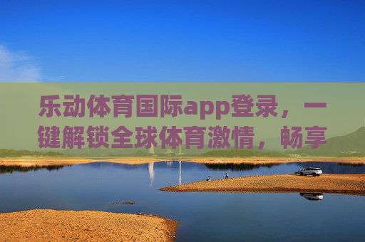 乐动体育国际app登录,一键解锁全球体育激情,畅享沉浸式观赛新体验,乐动体育国际app登录,一键解锁全球体育沉浸式激情 乐动体育国际app登录,一键解锁全球体育激情,畅享沉浸式观赛新体验,乐动体育国际app登录,一键解锁全球体育沉浸式激情